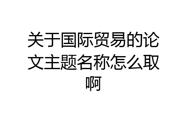 关于国际贸易的论文主题名称怎么取啊