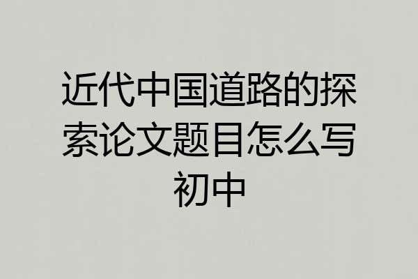 近代中国道路的探索论文题目怎么写初中