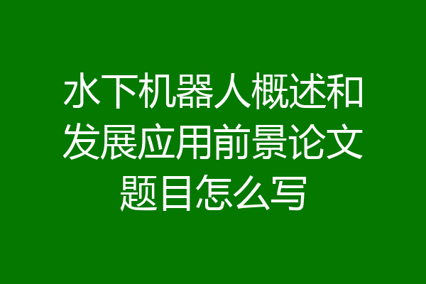 水下机器人概述和发展应用前景论文题目怎么写