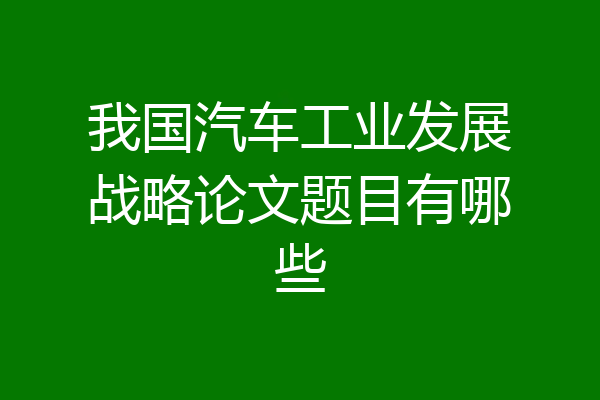 我国汽车工业发展战略论文题目有哪些