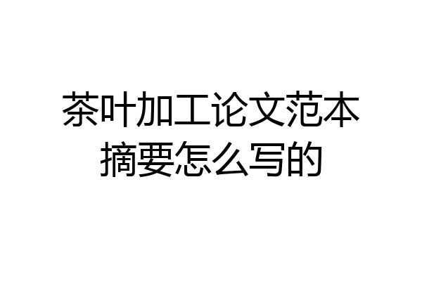 茶叶加工论文范本摘要怎么写的