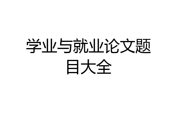 学业与就业论文题目大全