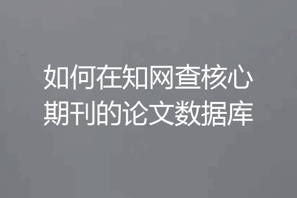 如何在知网查核心期刊的论文数据库