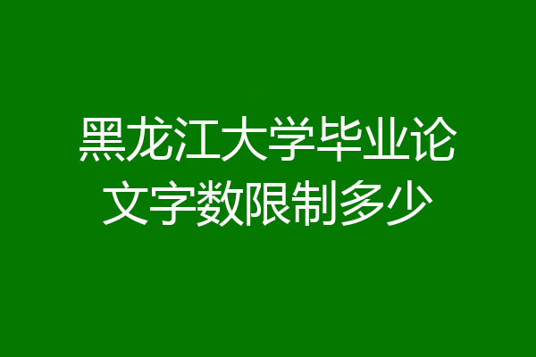黑龙江大学毕业论文字数限制多少