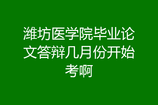 潍坊医学院毕业论文答辩几月份开始考啊
