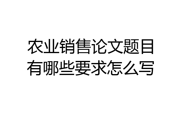 农业销售论文题目有哪些要求怎么写