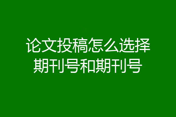 论文投稿怎么选择期刊号和期刊号