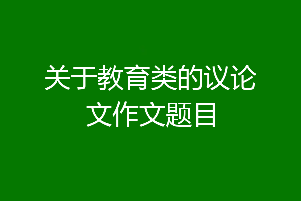 关于教育类的议论文作文题目