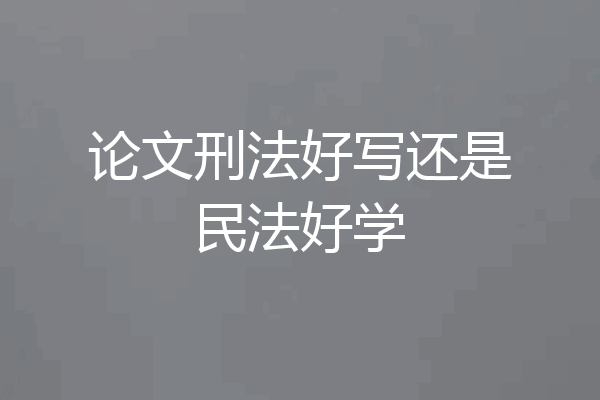 论文刑法好写还是民法好学