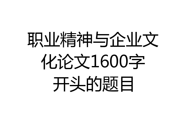 职业精神与企业文化论文1600字开头的题目