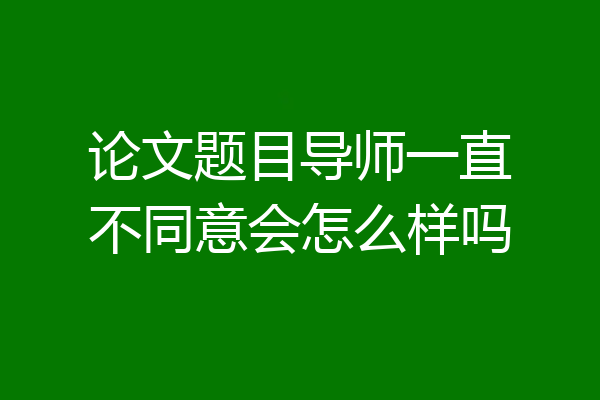 论文题目导师一直不同意会怎么样吗