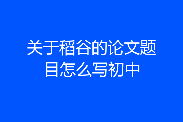 关于稻谷的论文题目怎么写初中