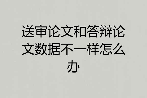 送审论文和答辩论文数据不一样怎么办