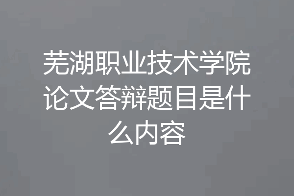 芜湖职业技术学院论文答辩题目是什么内容