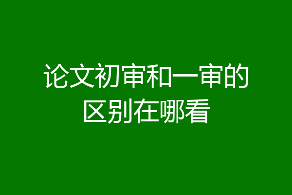 论文初审和一审的区别在哪看
