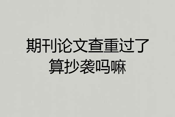期刊论文查重过了算抄袭吗嘛