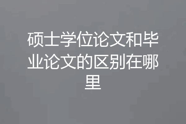 硕士学位论文和毕业论文的区别在哪里