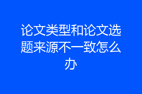 论文类型和论文选题来源不一致怎么办