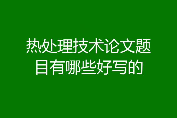 热处理技术论文题目有哪些好写的