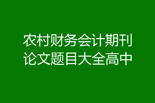 农村财务会计期刊论文题目大全高中