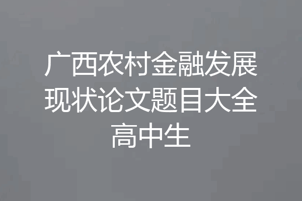 广西农村金融发展现状论文题目大全高中生