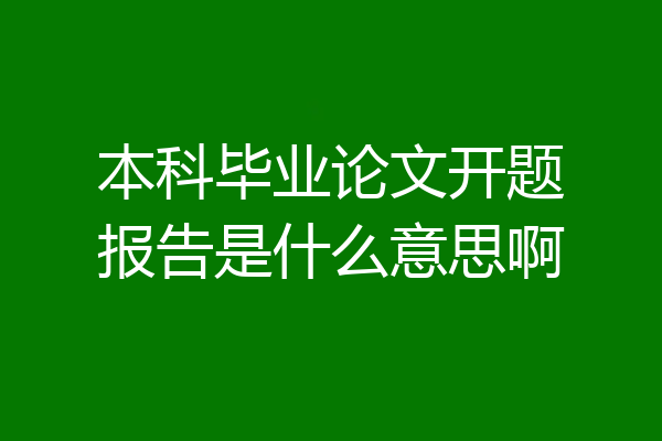 本科毕业论文开题报告是什么意思啊