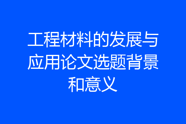 工程材料的发展与应用论文选题背景和意义