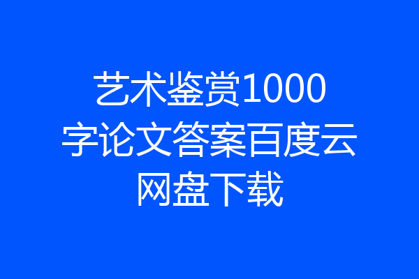 艺术鉴赏1000字论文答案百度云网盘下载