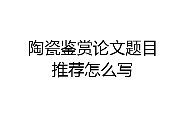 陶瓷鉴赏论文题目推荐怎么写