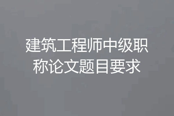 建筑工程师中级职称论文题目要求