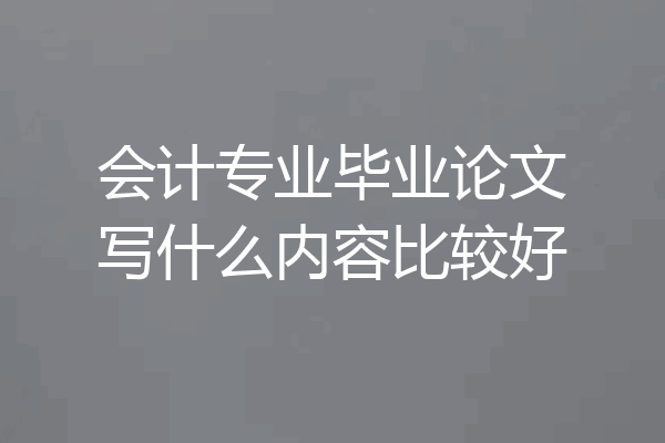 会计专业毕业论文写什么内容比较好