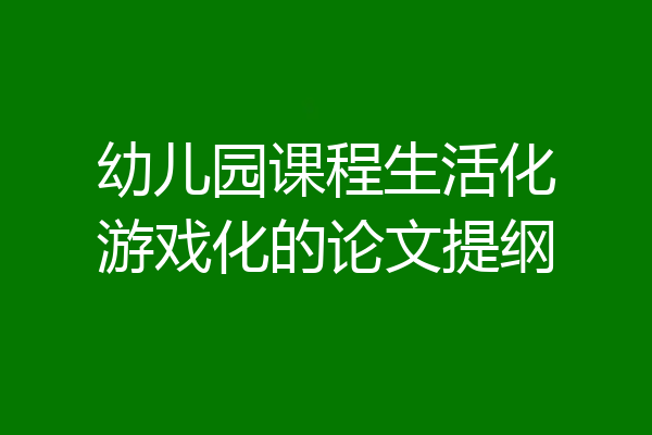 幼儿园课程生活化游戏化的论文提纲