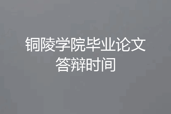铜陵学院毕业论文答辩时间