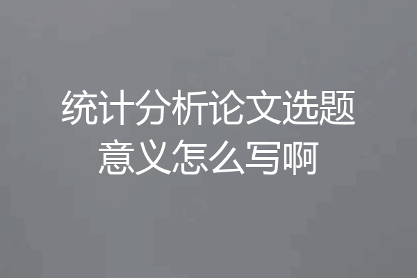 统计分析论文选题意义怎么写啊