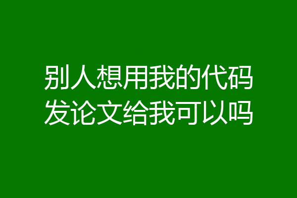 别人想用我的代码发论文给我可以吗