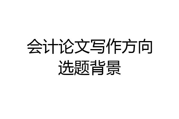 会计论文写作方向选题背景