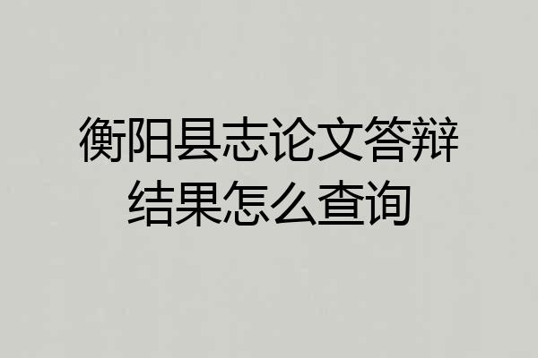 衡阳县志论文答辩结果怎么查询