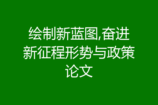 绘制新蓝图,奋进新征程形势与政策论文