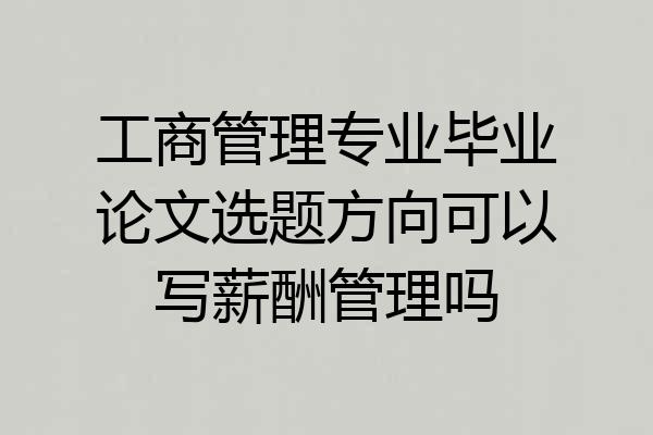 工商管理专业毕业论文选题方向可以写薪酬管理吗