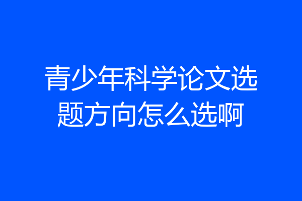 青少年科学论文选题方向怎么选啊
