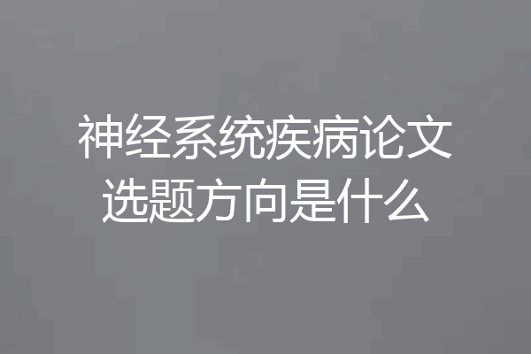 神经系统疾病论文选题方向是什么