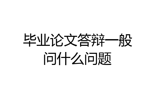 毕业论文答辩一般问什么问题