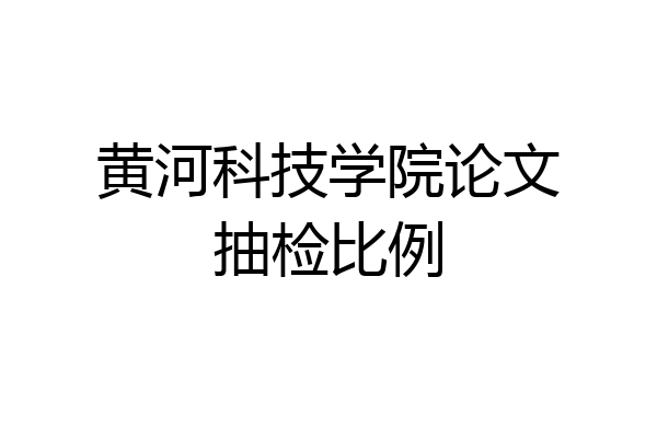黄河科技学院论文抽检比例