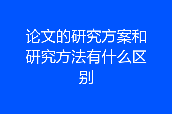 论文的研究方案和研究方法有什么区别