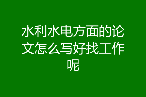 水利水电方面的论文怎么写好找工作呢