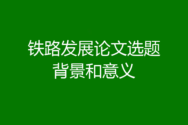 铁路发展论文选题背景和意义