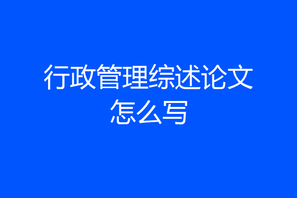 行政管理综述论文怎么写