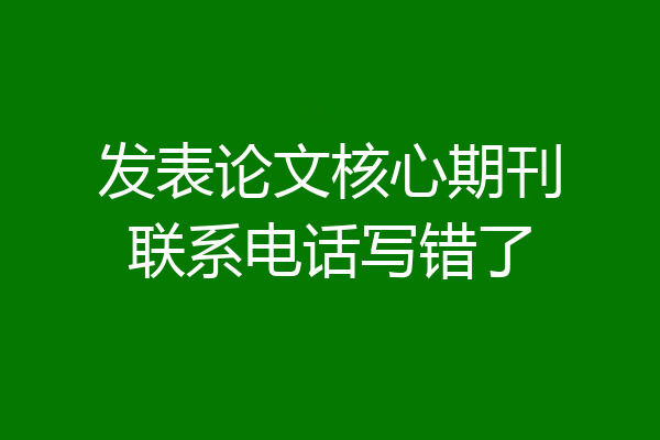 发表论文核心期刊联系电话写错了