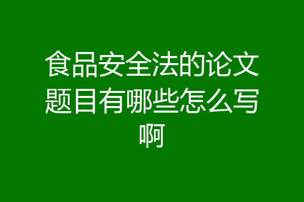 食品安全法的论文题目有哪些怎么写啊