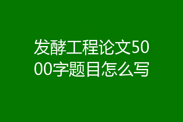 发酵工程论文5000字题目怎么写